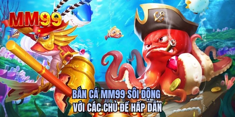 Bắn cá MM99 sôi động với các chủ đề hấp dẫn