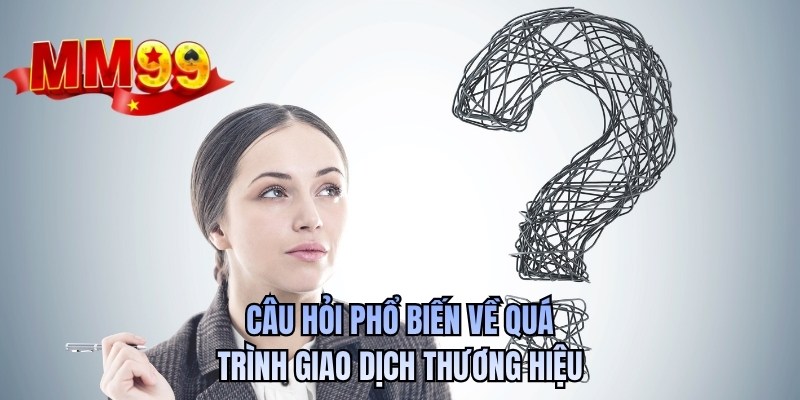 Câu hỏi phổ biến về quá trình giao dịch thương hiệu