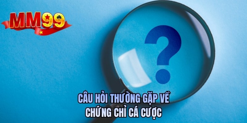 Câu hỏi thường gặp về chứng chỉ cá cược